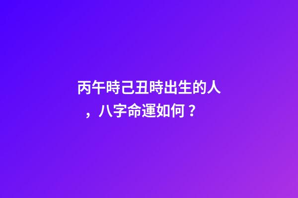 丙午時己丑時出生的人，八字命運如何？